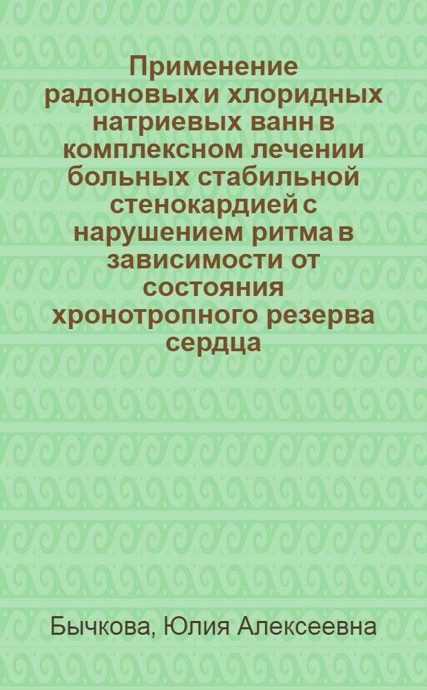 Применение радоновых и хлоридных натриевых ванн в комплексном лечении больных стабильной стенокардией с нарушением ритма в зависимости от состояния хронотропного резерва сердца : автореф. дис. на соиск. учен. степ. канд. мед. наук : специальность 14.00.05 <Внутрен. болезни> : специальность 14.00.06 <Кардиология>
