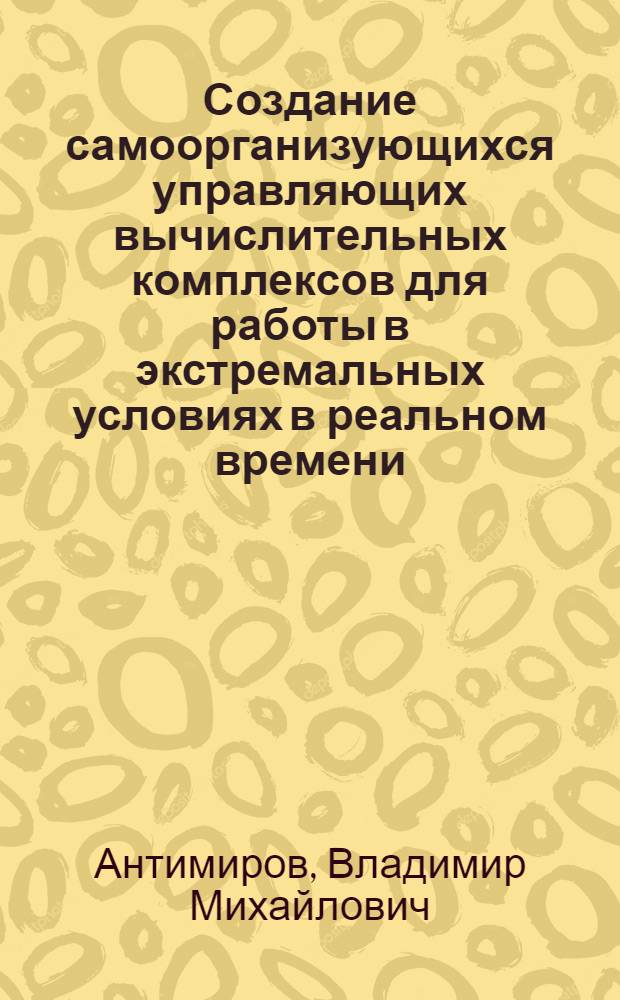 Создание самоорганизующихся управляющих вычислительных комплексов для работы в экстремальных условиях в реальном времени : автореф. дис. на соиск. учен. степ. д-ра техн. наук : специальность 05.13.15 <Вычисл. машины и системы>