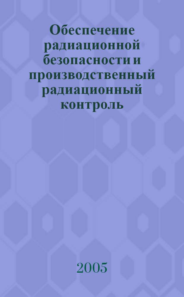 Обеспечение радиационной безопасности и производственный радиационный контроль : учебное пособие