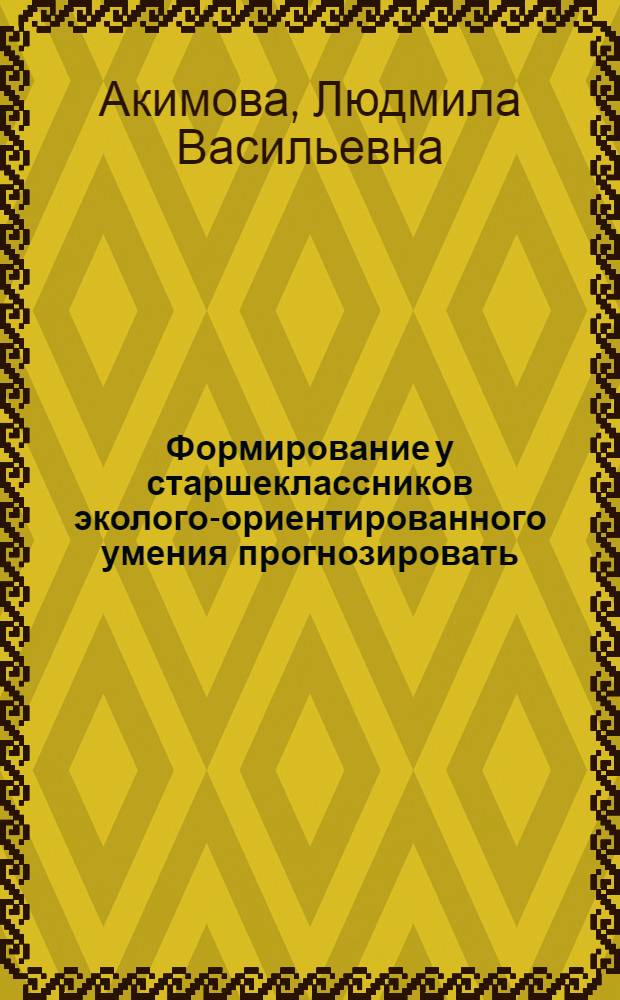 Формирование у старшеклассников эколого-ориентированного умения прогнозировать : (на примере изучения геоэкологических явлений и процессов) : автореф. дис. на соиск. учен. степ. канд. пед. наук : специальность 13.00.02 <Теория и методика обучения и воспитания>