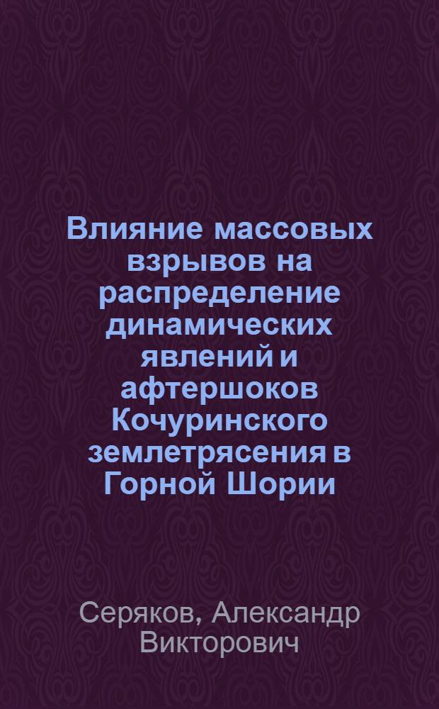 Влияние массовых взрывов на распределение динамических явлений и афтершоков Кочуринского землетрясения в Горной Шории : автореф. дис. на соиск. учен. степ. канд. техн. наук : специальность 25.00.20 <Геомеханика, разрушение горных пород, руднич. аэрогазодинамика и горная теплофизика>