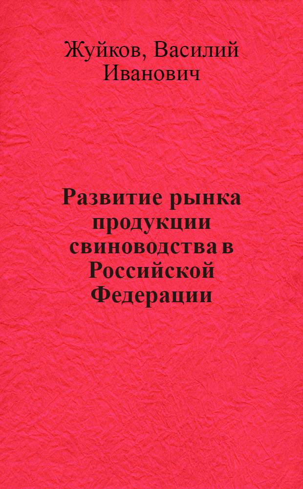 Развитие рынка продукции свиноводства в Российской Федерации : (теория, методология, практика ) : автореф. дис. на соиск. учен. степ. д-ра экон. наук : специальность 08.00.05 <Экономика и упр. нар. хоз-вом>