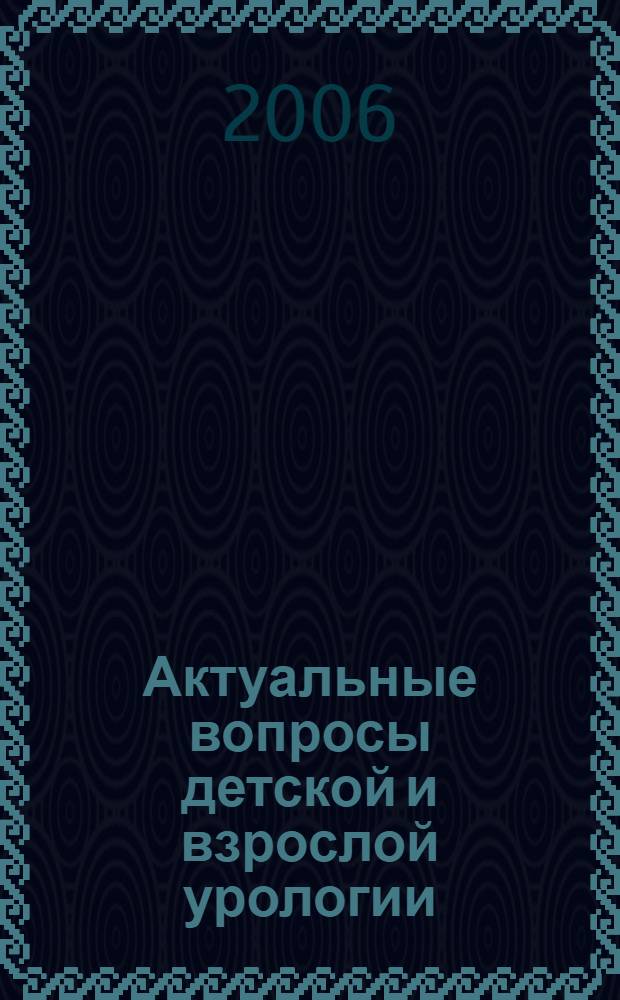 Актуальные вопросы детской и взрослой урологии : V региональная науч.-практическая конф. урологов Сибири, г. Томск, 14-15 сент. 2006 г. : сб. науч. тр