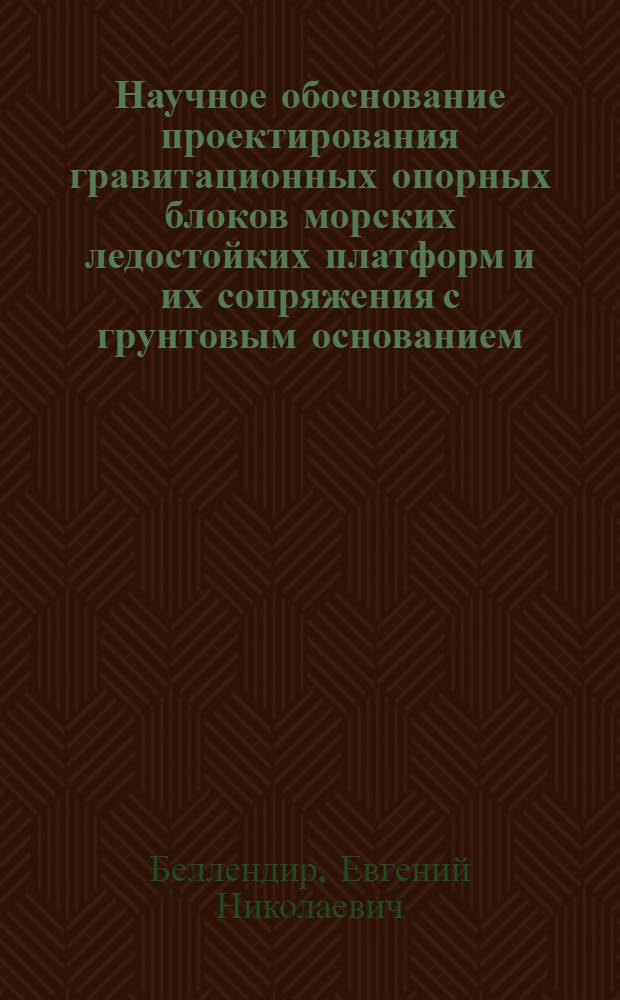 Научное обоснование проектирования гравитационных опорных блоков морских ледостойких платформ и их сопряжения с грунтовым основанием : автореф. дис. на соиск. учен. степ. д-ра техн. наук : специальность 05.23.07 <Гидротехн. стр-во>