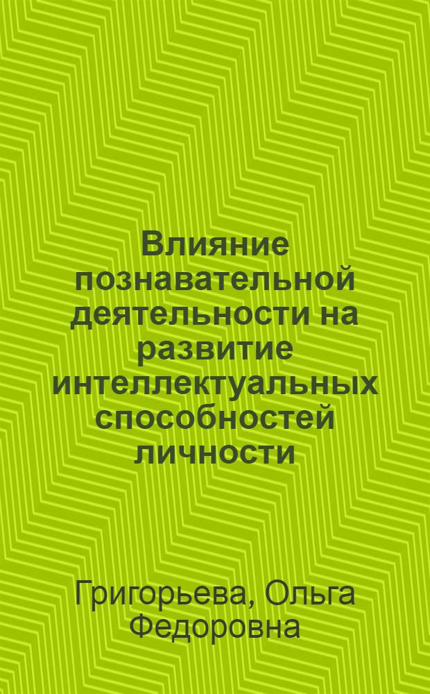 Влияние познавательной деятельности на развитие интеллектуальных способностей личности : автореф. дис. на соиск. учен. степ. канд. психол. наук : специальность 19.00.01 <Общ. психология, психология личности, история психологии>