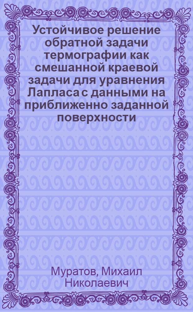 Устойчивое решение обратной задачи термографии как смешанной краевой задачи для уравнения Лапласа с данными на приближенно заданной поверхности : автореф. дис. на соиск. учен. степ. канд. физ.-мат. наук : специальность 05.13.18 <Мат. моделирование, числ. методы и комплексы программ>