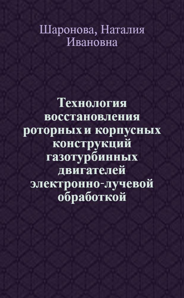 Технология восстановления роторных и корпусных конструкций газотурбинных двигателей электронно-лучевой обработкой : автореф. дис. на соиск. учен. степ. канд. техн. наук : специальность 05.03.06 <Технологии и машины свароч. пр-ва>