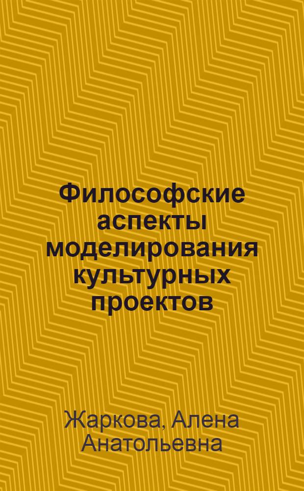 Философские аспекты моделирования культурных проектов : автореф. дис. на соиск. учен. степ. канд. филос. наук : специальность 24.00.01 <Теория и история культуры>