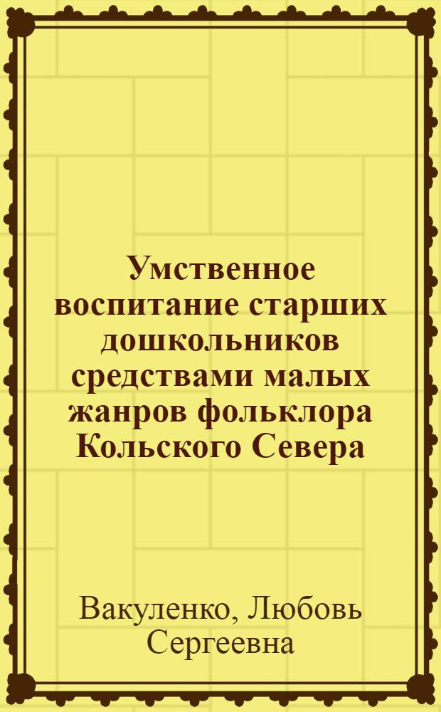 Умственное воспитание старших дошкольников средствами малых жанров фольклора Кольского Севера : автореф. дис. на соиск. учен. степ. канд. пед. наук : специальность 13.00.01 <Общ. педагогика, история педагогики и образования>