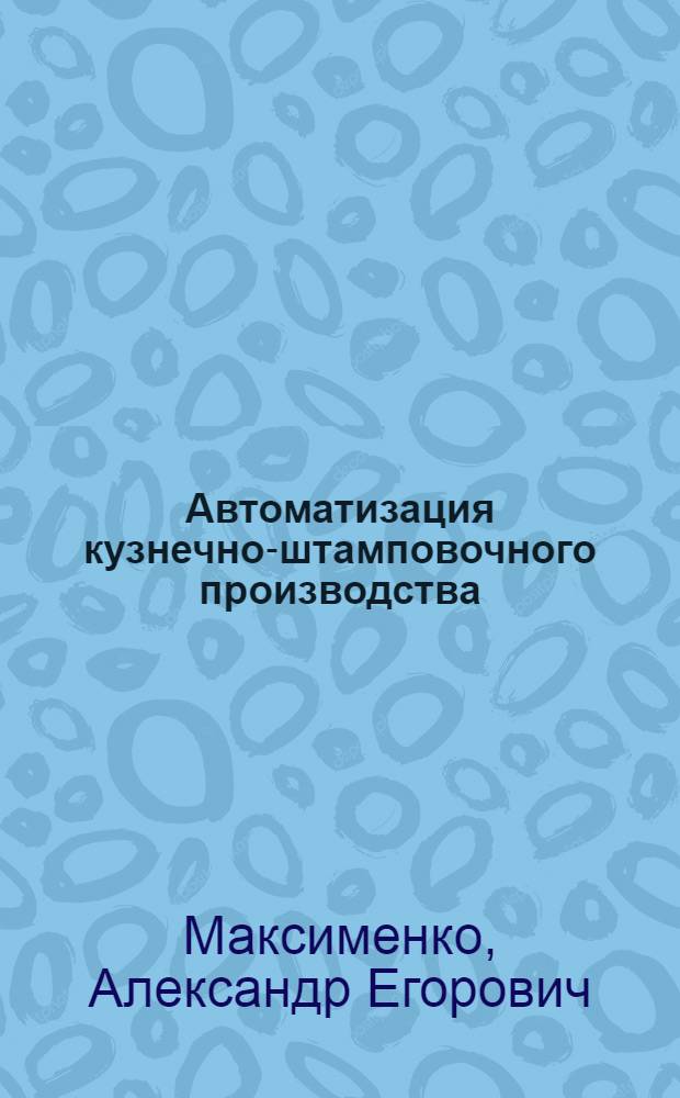 Автоматизация кузнечно-штамповочного производства : учебное пособие : для студентов специальности 150201 "Машины и технология обработки металлов давлением"