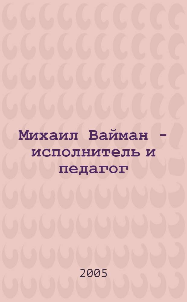 Михаил Вайман - исполнитель и педагог : исслед. очерки