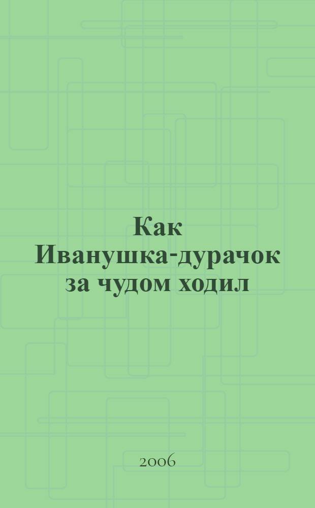 Как Иванушка-дурачок за чудом ходил : сказочная повесть