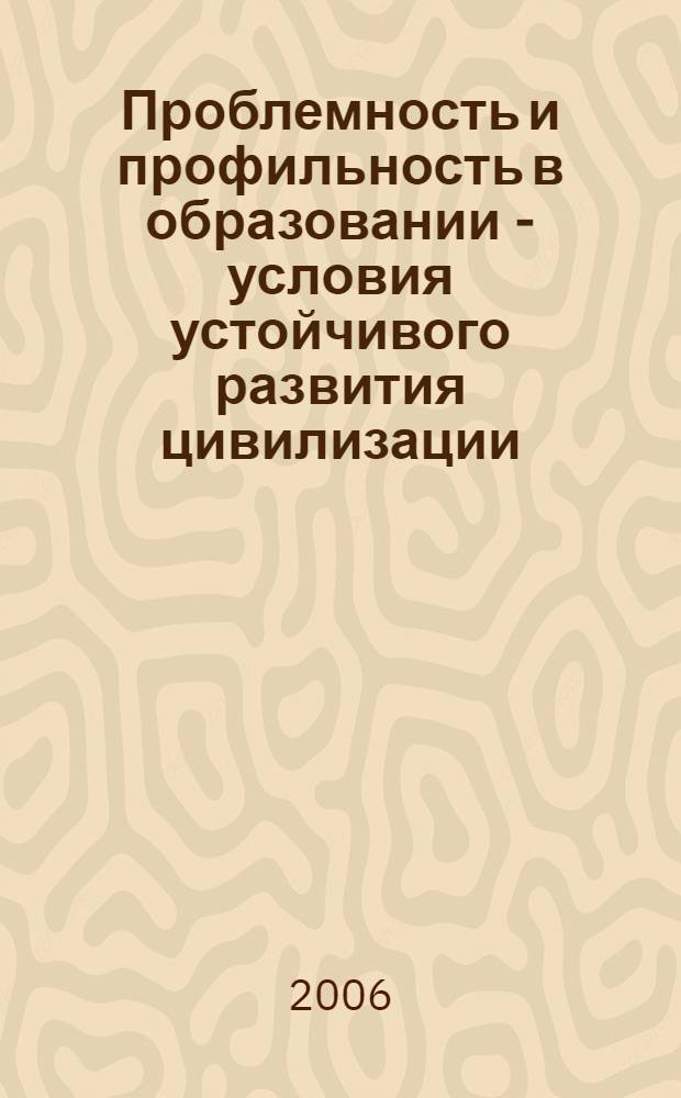 Проблемность и профильность в образовании - условия устойчивого развития цивилизации : материалы VI Московской международной конференции "Образование в XXI веке - глазами детей и взрослых", 15-17 марта 2006 года