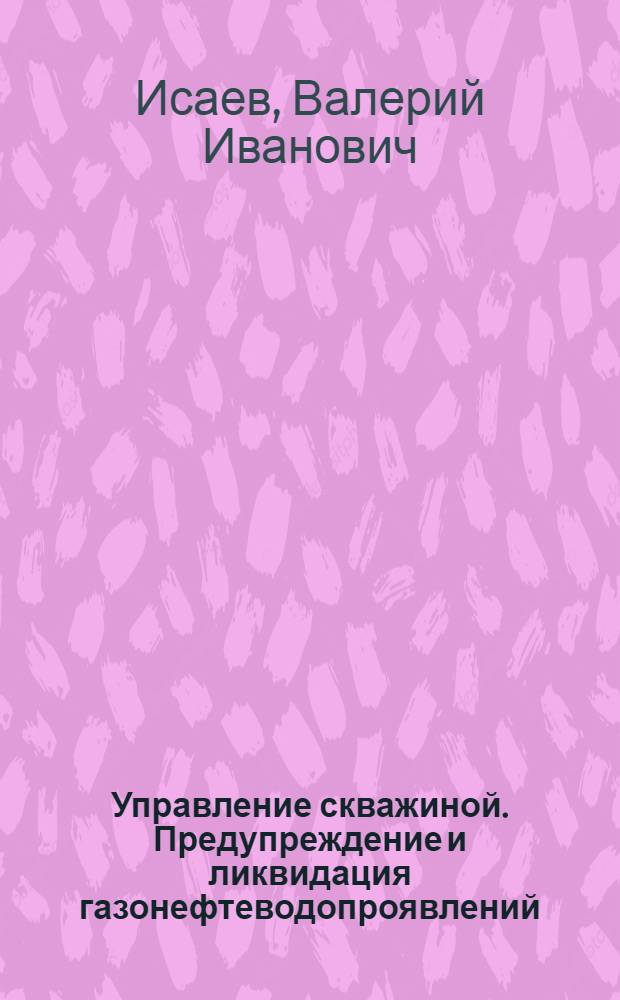 Управление скважиной. Предупреждение и ликвидация газонефтеводопроявлений : учебное пособие : для слушателей системы дополнительного профессионального образования, обучающихся по дополнительной профессиональной программе для получения дополнительной квалификации "Специалист технологического надзора и контроля для строительства сважин (буровой супервайзер)"