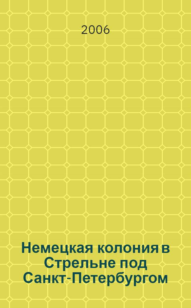 Немецкая колония в Стрельне под Санкт-Петербургом : (страницы истории XIX-XX веков)