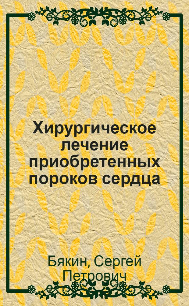 Хирургическое лечение приобретенных пороков сердца : курс лекций : учебное пособие для студентов высших учебных заведений, кардиологов и кардиохирургов