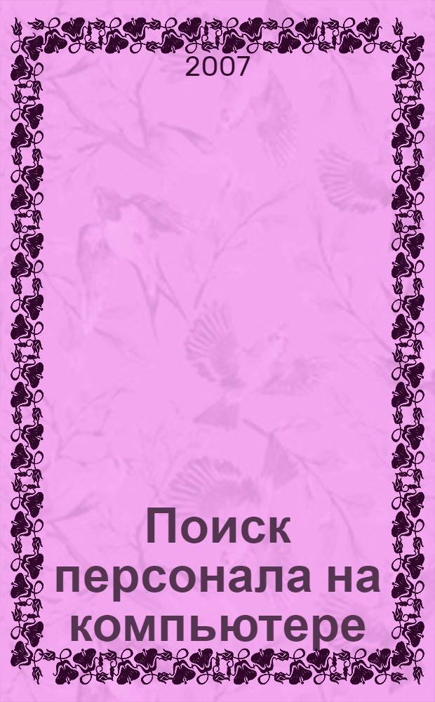 Поиск персонала на компьютере : как сэкономить на кадровом агенстве : эта книга поможет вам: изучить основы кадрового планирования, найти в Интернете лучших кандидатов на вакантные должности, использовать нестандартные методы поиска персонала, автоматизировать отбор лучших из соискателей, предотвратить промышленный шпионаж вашего предприятия