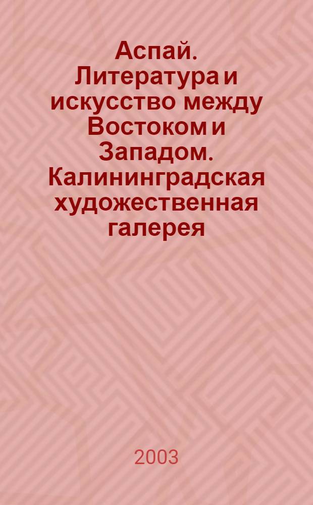 Аспай. Литература и искусство между Востоком и Западом. Калининградская художественная галерея = Aspei. Literatur und Kunst zwischen Ost und West. Kaliningrader Kunstgalerie, 10.9.-26.10.2003 : выставка
