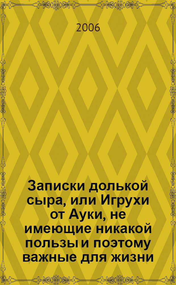 Записки долькой сыра, или Игрухи от Ауки, не имеющие никакой пользы и поэтому важные для жизни
