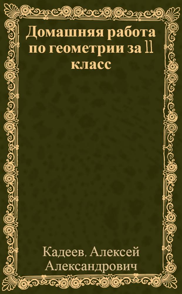 Домашняя работа по геометрии за 11 класс : к учебникам "Геометрия, 10-11: учеб. для общеобразоват. учреждений/Л.С. Атанасян, В.Ф. Бутузов, С.Б. Кадомцев и др.. -14-е изд.- М.: Просвещение, 2005" и "Геометрия, 10-11: учеб. для общеобразоват. учреждений/Л.С. Атанасян, В.Ф. Бутузов, С.Б. Кадомцев и др.-15-е изд., доп.-М.:Просвещение, 2006" : учебно-методическое пособие
