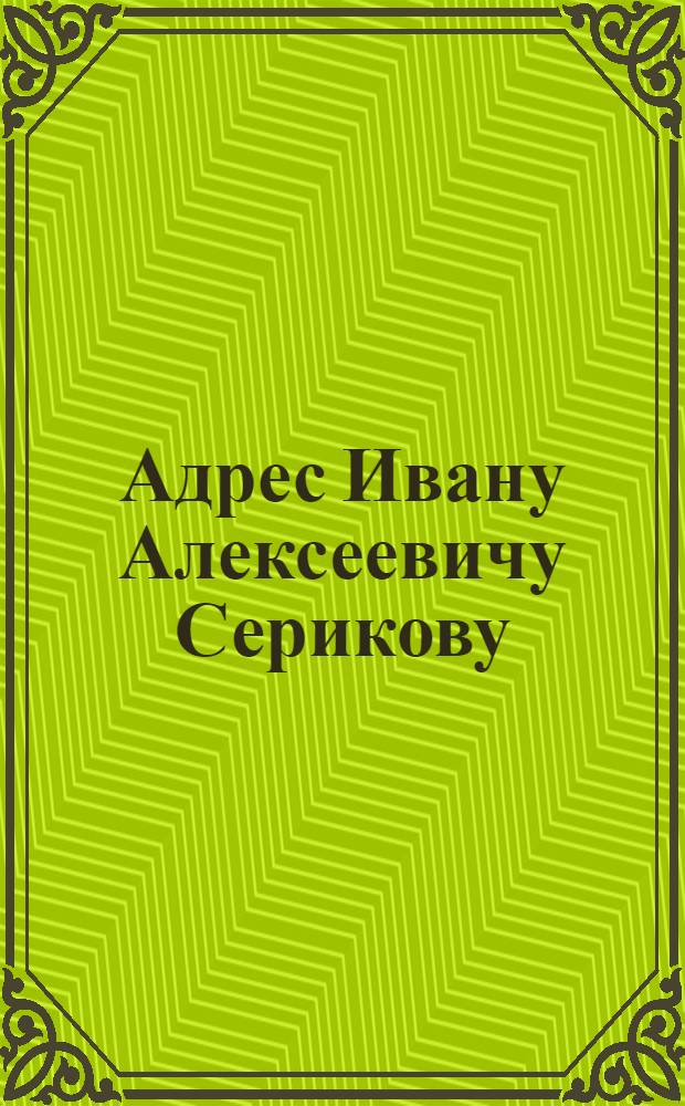 [Адрес Ивану Алексеевичу Серикову]