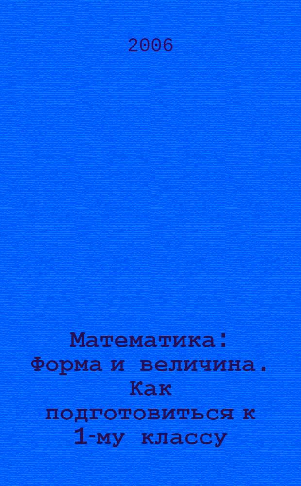 Математика: Форма и величина. Как подготовиться к 1-му классу : Развивающая тетрадь дошкольников
