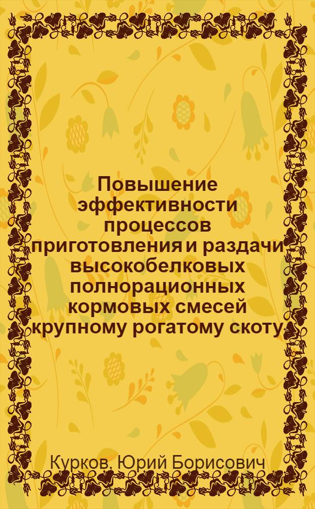 Повышение эффективности процессов приготовления и раздачи высокобелковых полнорационных кормовых смесей крупному рогатому скоту : механико-технологические аспекты : монография
