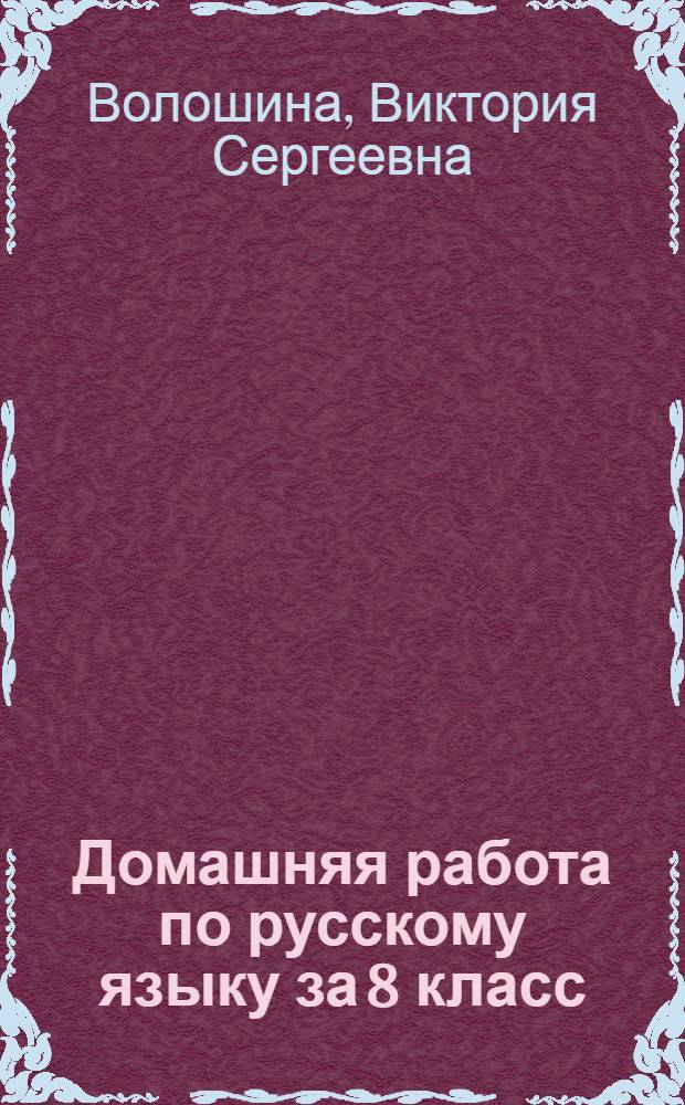 Домашняя работа по русскому языку за 8 класс : к пособию "Русский язык. Практика. 8 кл.: учебник для общеобразоват. учреждений / Ю.С. Пичугов, А.П. Еремеева, А.Ю. Купалова и др.; под ред. Ю.С. Пичугова. - 11-е изд., стереотип. - М.: Дрофа, 2005" : учебно-методическое пособие