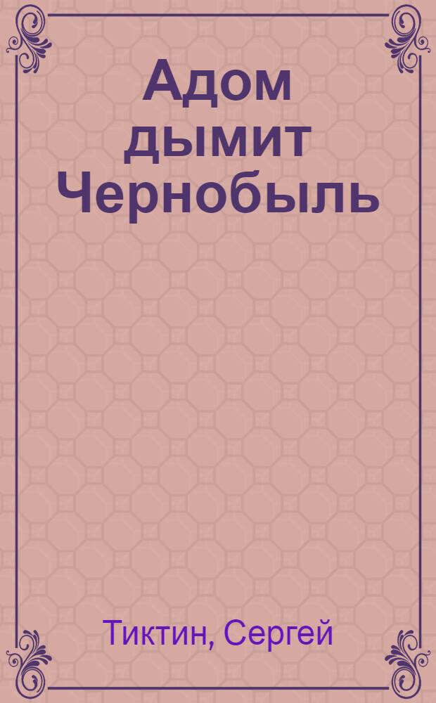 Адом дымит Чернобыль = Adom dymit Chernobyl : Чернобыльская катастрофа и ее последствия