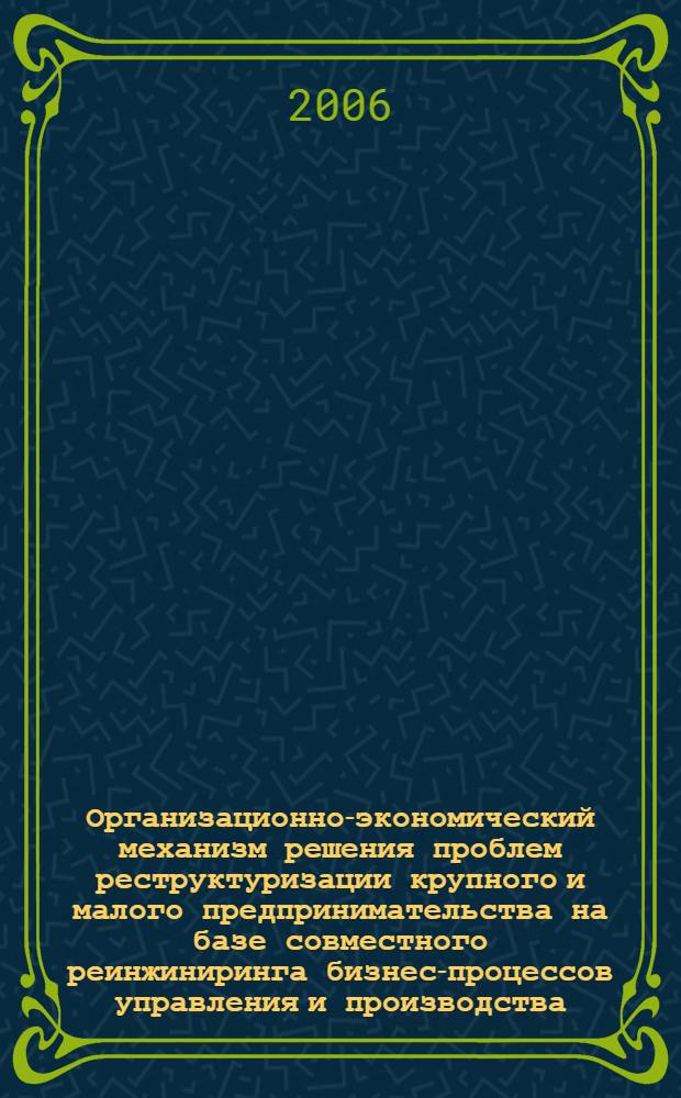Организационно-экономический механизм решения проблем реструктуризации крупного и малого предпринимательства на базе совместного реинжиниринга бизнес-процессов управления и производства : (научный и теоретико-методологический аспекты)