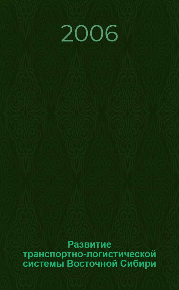 Развитие транспортно-логистической системы Восточной Сибири : материалы круглого стола "Формирование Байкальского транспортно-логистического комплекса при втсуплении России в ВТО, Иркутск, 11 апреля 2006 г." и конференции "Формирования автотранспортного логистического комплекса на базе аэропорта, Иркутск, 29 июня 2006 г."