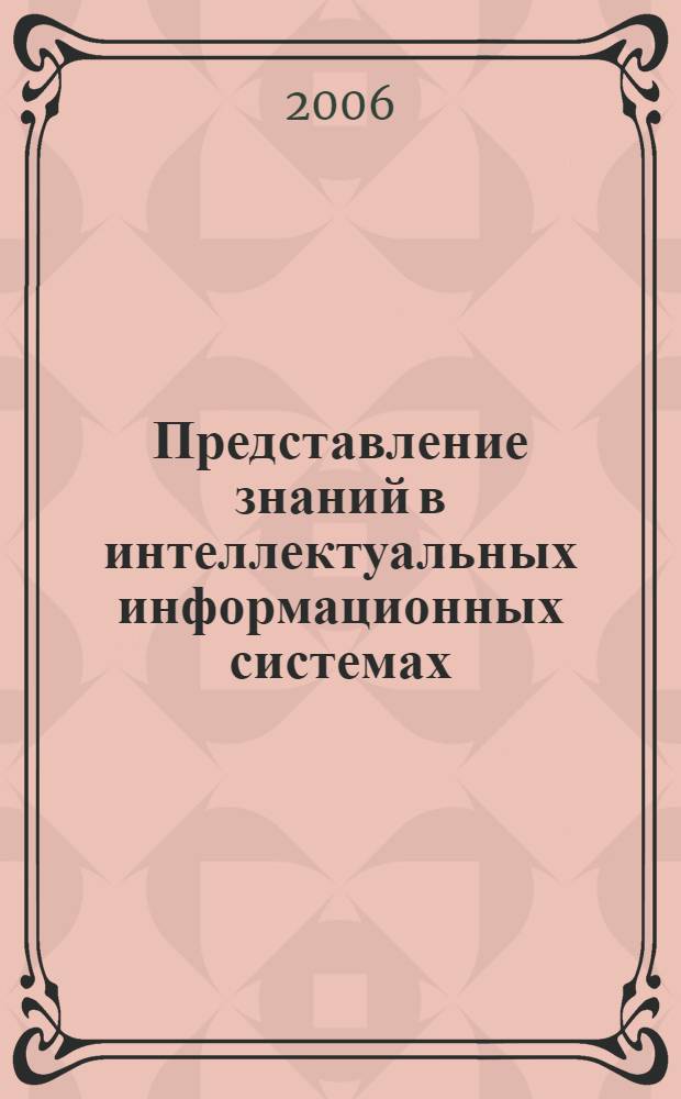 Представление знаний в интеллектуальных информационных системах : учебное пособие : по направлению 230200 "Информационные системы", специальности 230201 "Информационные системы и технологии", дисциплине "Представление знаний в интеллектуальных информационных системах"