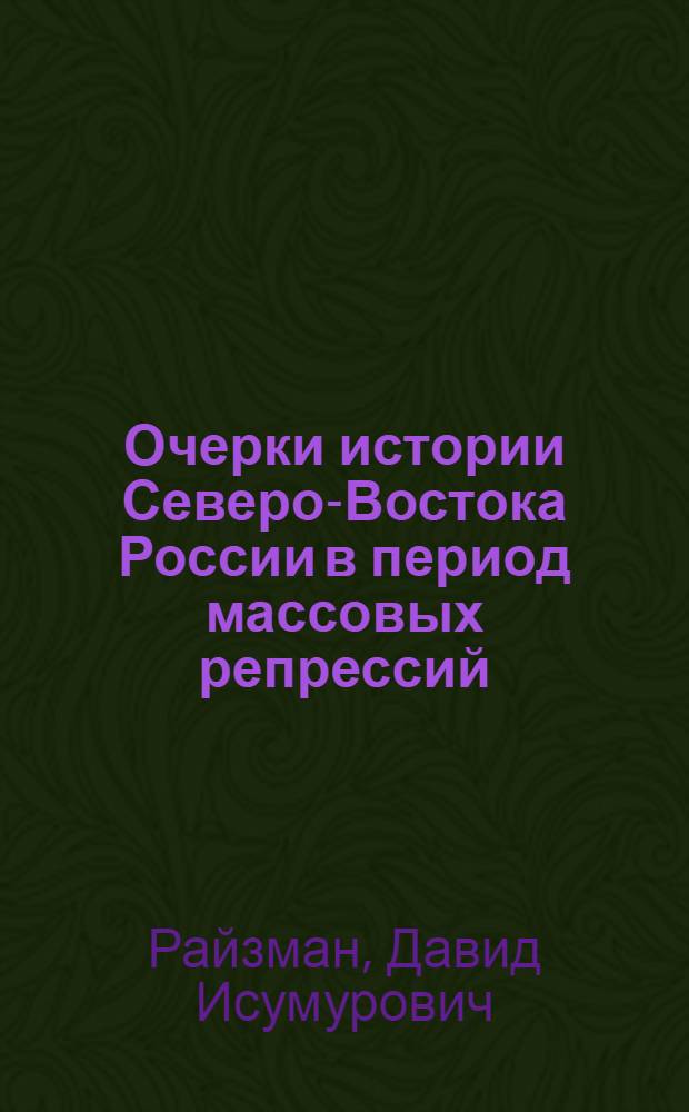 Очерки истории Северо-Востока России в период массовых репрессий (30-50 гг. XX в.) : учебное пособие : для студентов, изучающих историю региона в рамках курсов "История России", "Правоведение", "Политология", "Культурология", "История и культура Магаданской области" на факультетах негуманитарного профиля