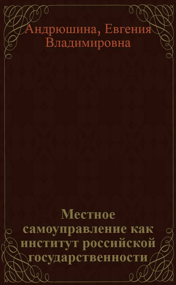 Местное самоуправление как институт российской государственности : автореф. дис. на соиск. учен. степ. канд. полит. наук : специальность 23.00.02 <Полит. ин-ты, этнополит. конфликтология, нац. и полит. процессы и технологии>