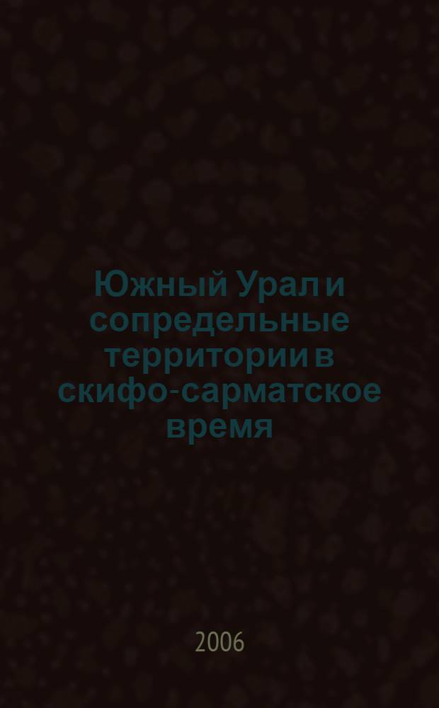 Южный Урал и сопредельные территории в скифо-сарматское время : сборник статей к 70-летию Анатолия Харитоновича Пшеничнюка