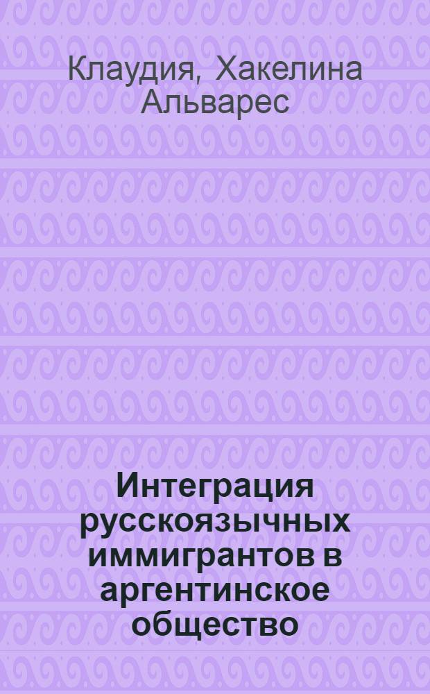 Интеграция русскоязычных иммигрантов в аргентинское общество:национальные особенности и глобальные тенденции : автореферат диссертации на соискание ученой степени к.полит.н. : специальность 23.00.04
