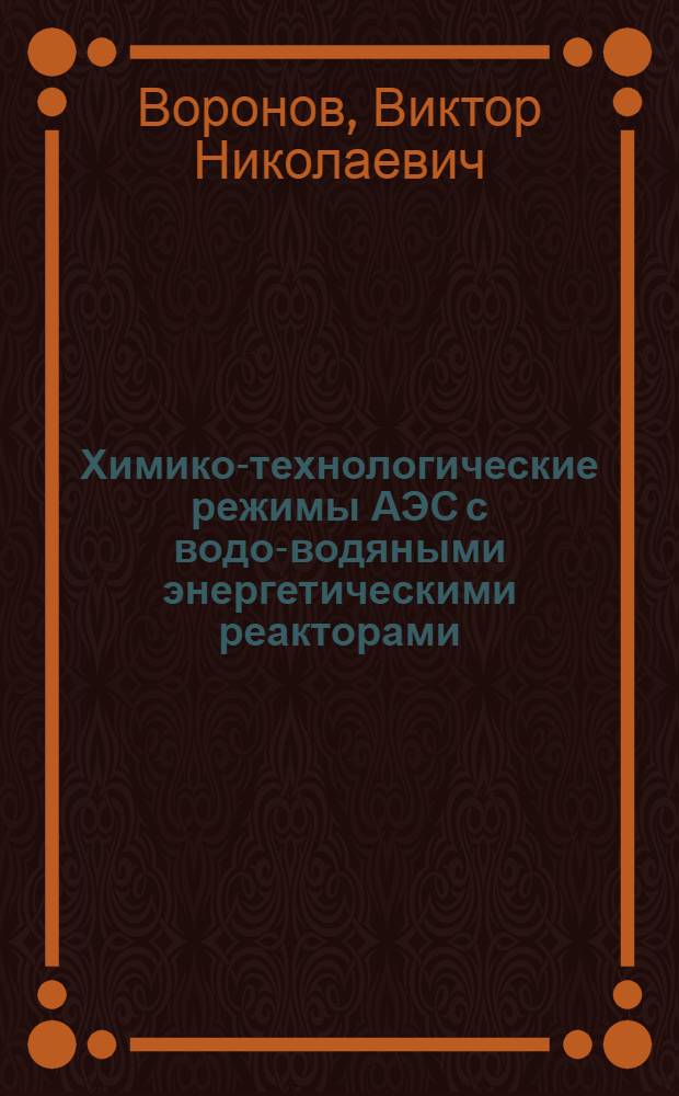 Химико-технологические режимы АЭС с водо-водяными энергетическими реакторами : учебное пособие для студентов высших учебных заведений, обучающихся по специальностям 140103 "Технология воды и топлива на тепловых и атомных электрических станциях", 140101 "Тепловые электрические станции", 140404 "Атомные электрические станции и установки" направлений подготовки 140100 "Теплоэнергетика" и 140400 "Техническая физика"