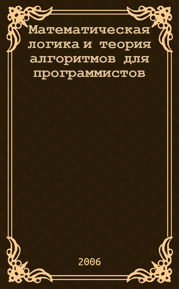 Математическая логика и теория алгоритмов для программистов : учебное пособие для студентов высших учебных заведений, обучающихся по направлению 230100 "Информатика и вычислительная техника", специальности 230105 "Программное обеспечение вычислительной техники и автоматизированных систем"