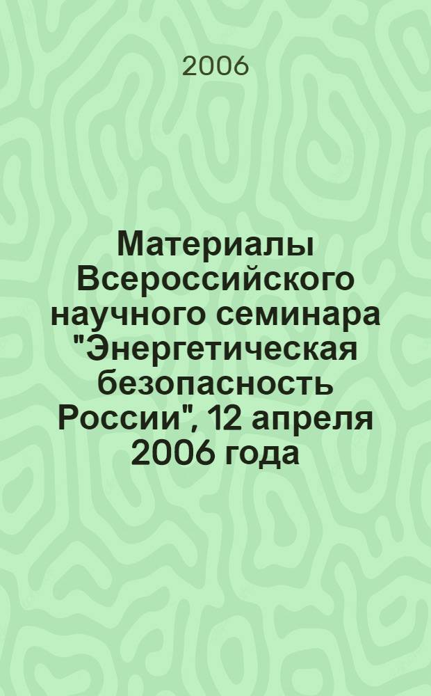 Материалы Всероссийского научного семинара "Энергетическая безопасность России", 12 апреля 2006 года