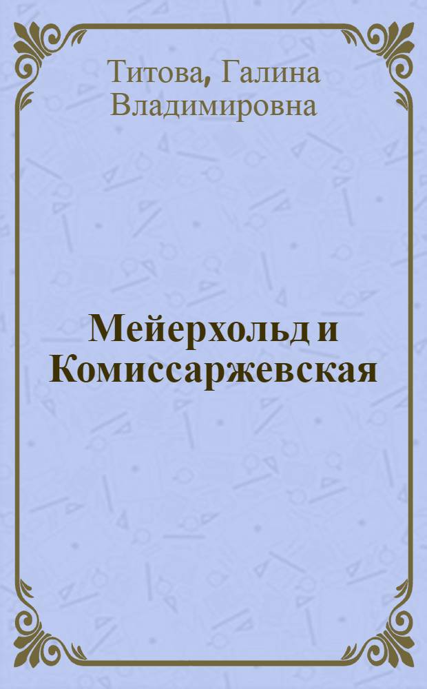 Мейерхольд и Комиссаржевская: модерн на пути к Условному театру : учебное пособие : для студентов, обучающихся по направлению подготовки бакалавров "Театральное искусство" и по специальностям "Актерское искусство", "Режиссура театра", "Технология художественного оформления спектакля", "Театроведение", "Сценография"