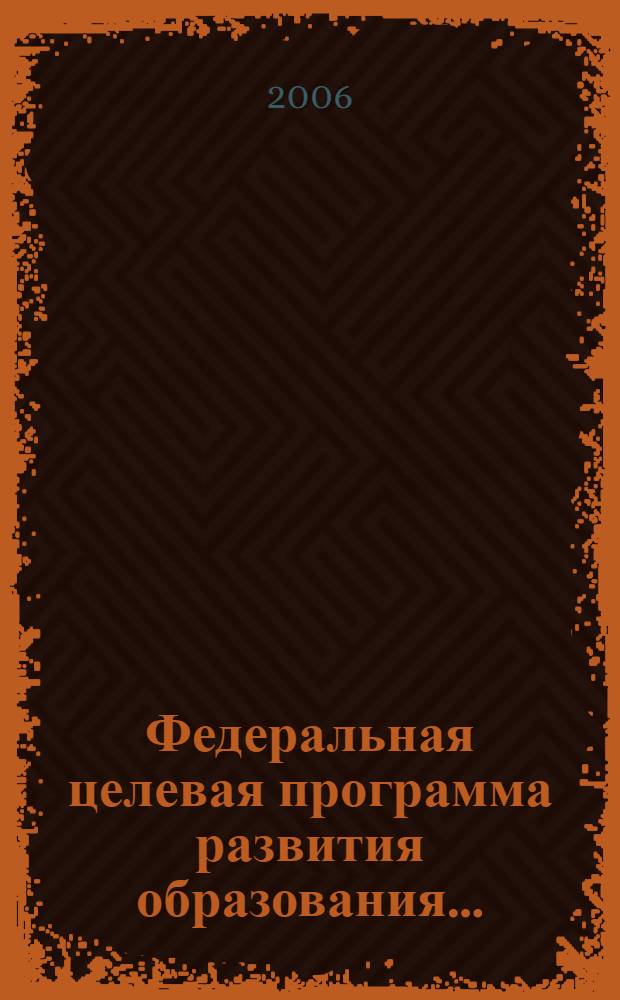 Федеральная целевая программа развития образования ... : утверждена постановлением Правительства Российской Федерации от 23.12.2005 N° 803