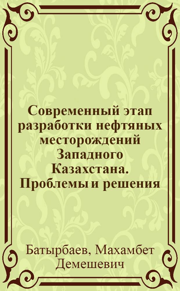Современный этап разработки нефтяных месторождений Западного Казахстана. Проблемы и решения = Modern stage of West Kazakhstan oil fields development. Problems and decisions