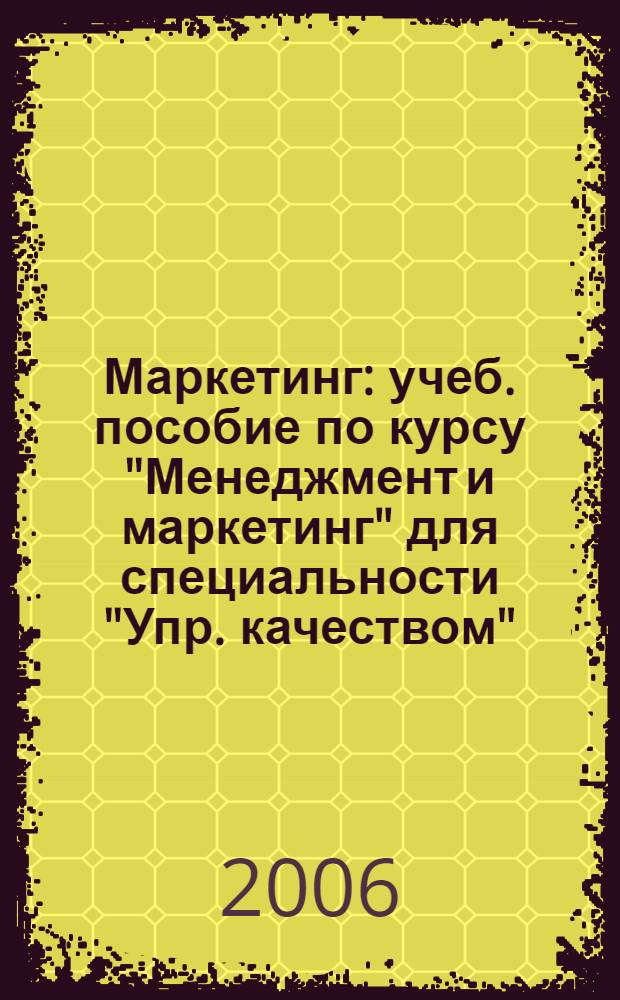 Маркетинг : учеб. пособие по курсу "Менеджмент и маркетинг" для специальности "Упр. качеством" : для системы повышения квалификации и проф. переподгот. специалистов и студентов вузов, обучающихся по специальности 220501 - Упр. качеством