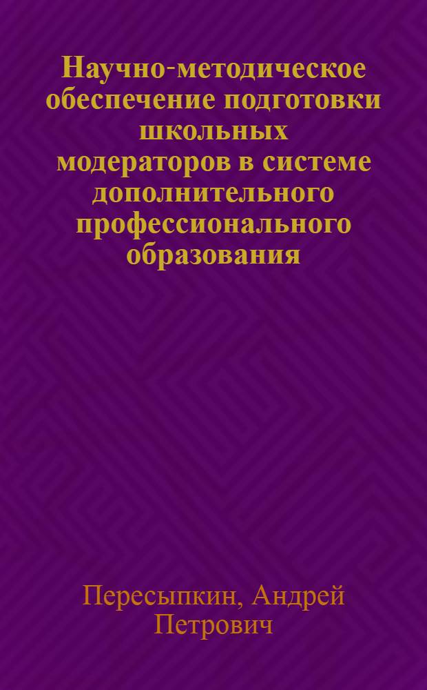 Научно-методическое обеспечение подготовки школьных модераторов в системе дополнительного профессионального образования : автореферат диссертации на соискание ученой степени к.п.н. : специальность 13.00.08