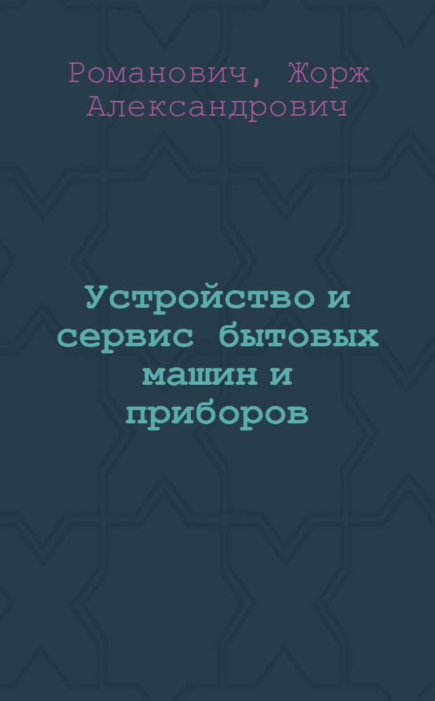 Устройство и сервис бытовых машин и приборов : учебник для студентов вузов, обучающихся по специальности 100101 "Сервис" (по областям применения)