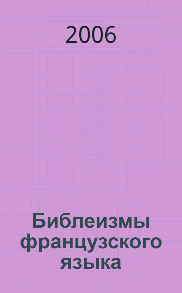 Библеизмы французского языка : заимствования, фразеологизмы, цитаты, персонажи, аллюзии : опыт французско-русского комментированного словаря терминов и выражений, имеющих библейский источник : словарь