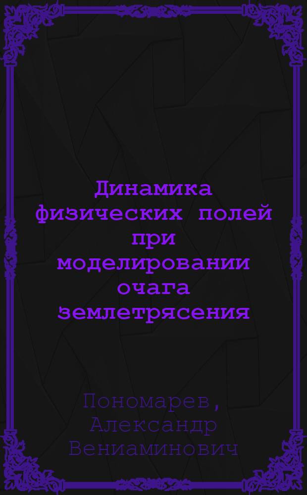 Динамика физических полей при моделировании очага землетрясения : автореферат диссертации на соискание ученой степени д.ф.-м.н. : специальность 25.00.10