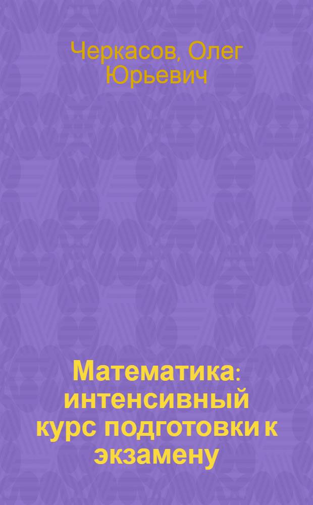 Математика : интенсивный курс подготовки к экзамену : (скорая помощь абитуриентам) : ЕГЭ, ВУЗ : основные методы решения задач