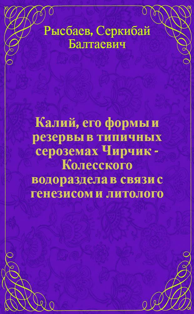 Калий, его формы и резервы в типичных сероземах Чирчик - Колесского водораздела в связи с генезисом и литолого - минералогическим составом почвообразующих пород : автореферат диссертации на соискание ученой степени к.б.н. : специальность 03.00.27