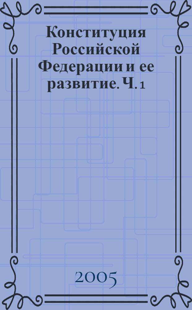 Конституция Российской Федерации и ее развитие. Ч. 1